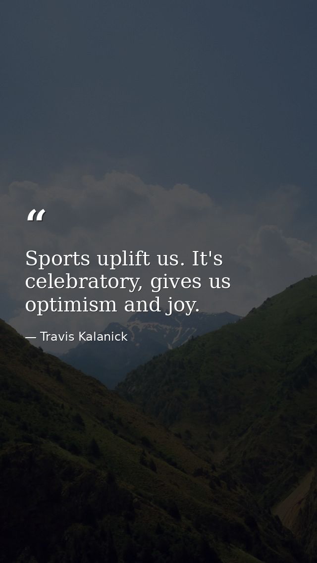 Sports uplift us. It's celebratory, gives us optimism and joy. — Travis Kalanick