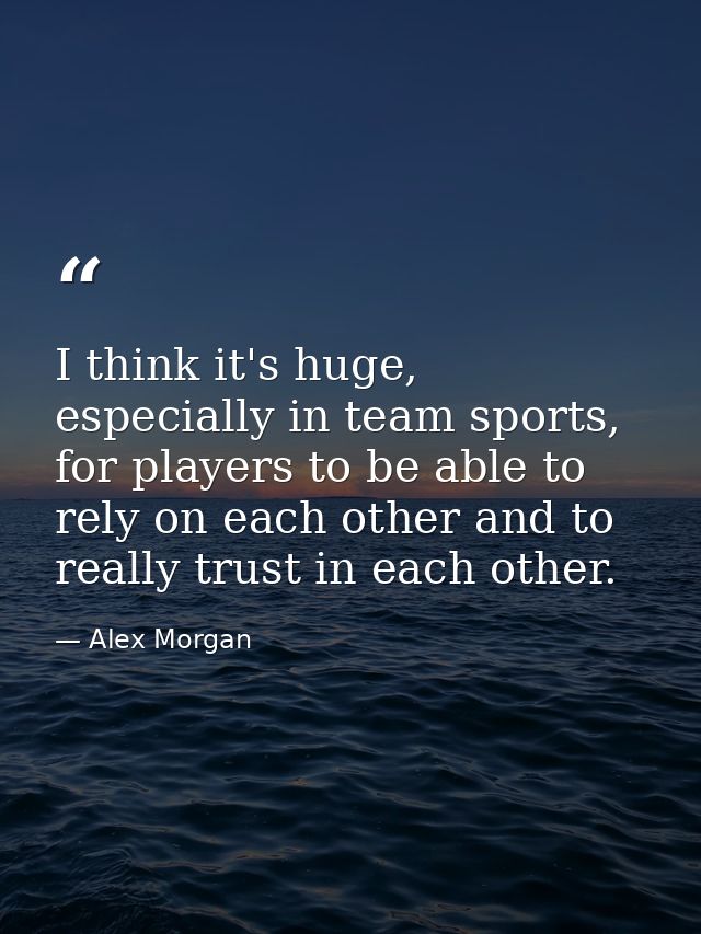 I think it's huge, especially in team sports, for players to be able to rely on each other and to really trust in each o — Alex Morgan