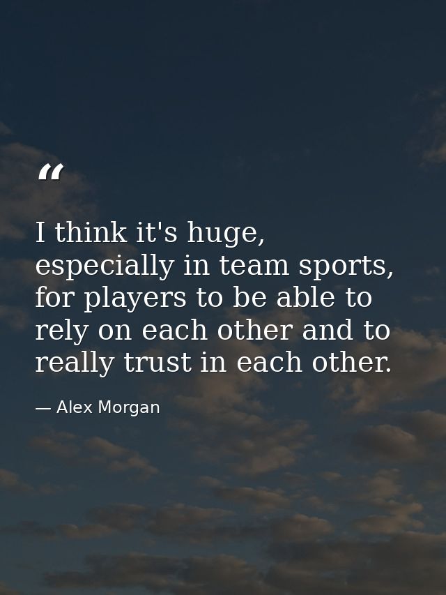 I think it's huge, especially in team sports, for players to be able to rely on each other and to really trust in each o — Alex Morgan