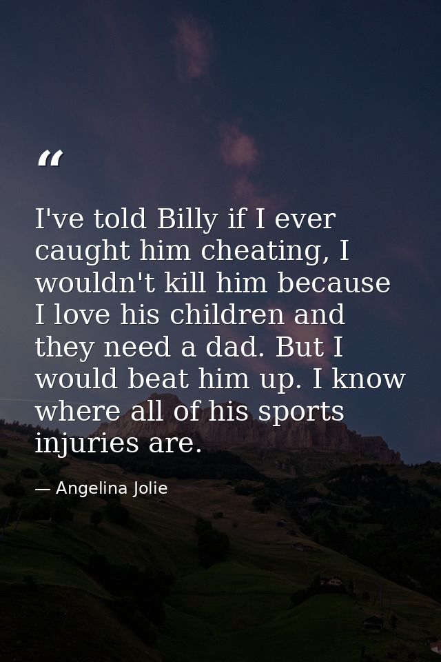 I've told Billy if I ever caught him cheating, I wouldn't kill him because I love his children and they need a dad. But  — Angelina Jolie