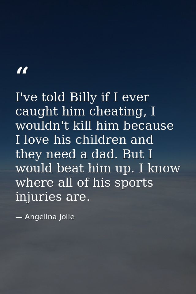 I've told Billy if I ever caught him cheating, I wouldn't kill him because I love his children and they need a dad. But  — Angelina Jolie