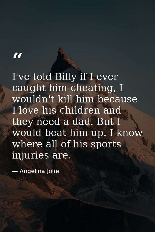 I've told Billy if I ever caught him cheating, I wouldn't kill him because I love his children and they need a dad. But  — Angelina Jolie