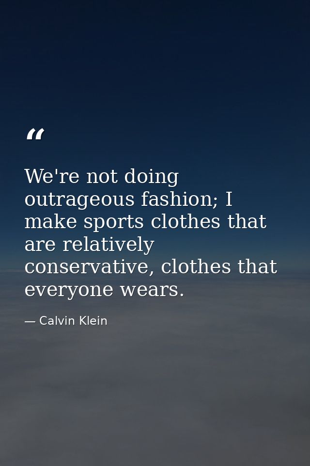 We're not doing outrageous fashion; I make sports clothes that are relatively conservative, clothes that everyone wears. — Calvin Klein