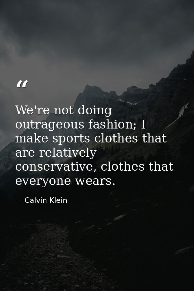 We're not doing outrageous fashion; I make sports clothes that are relatively conservative, clothes that everyone wears. — Calvin Klein