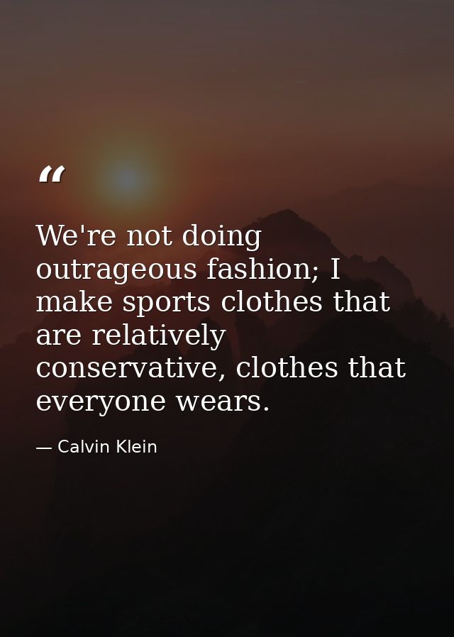 We're not doing outrageous fashion; I make sports clothes that are relatively conservative, clothes that everyone wears. — Calvin Klein