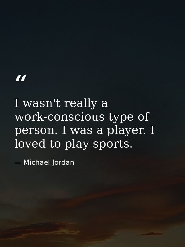 I wasn't really a work-conscious type of person. I was a player. I loved to play sports. — Michael Jordan