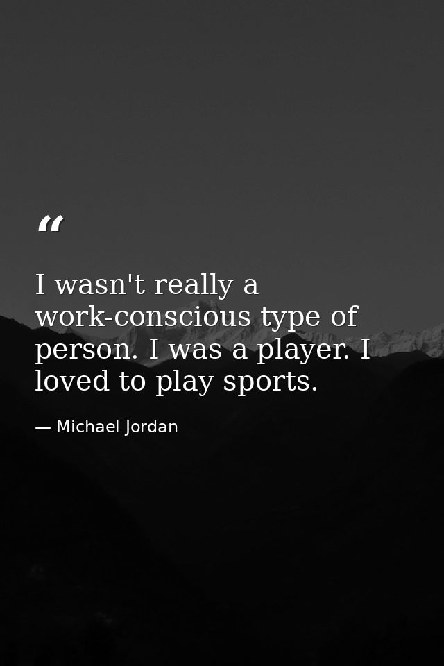 I wasn't really a work-conscious type of person. I was a player. I loved to play sports. — Michael Jordan