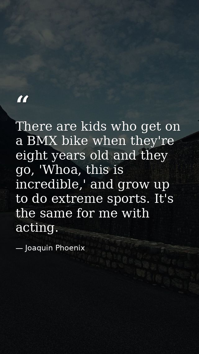 There are kids who get on a BMX bike when they're eight years old and they go, 'Whoa, this is incredible,' and grow up t — Joaquin Phoenix