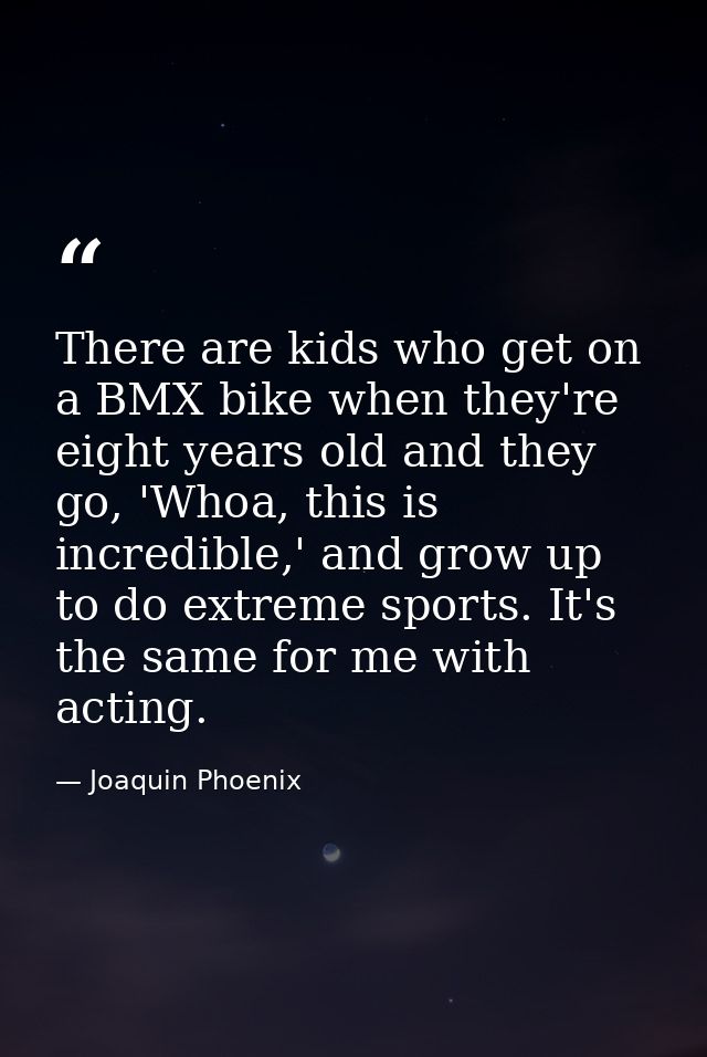 There are kids who get on a BMX bike when they're eight years old and they go, 'Whoa, this is incredible,' and grow up t — Joaquin Phoenix