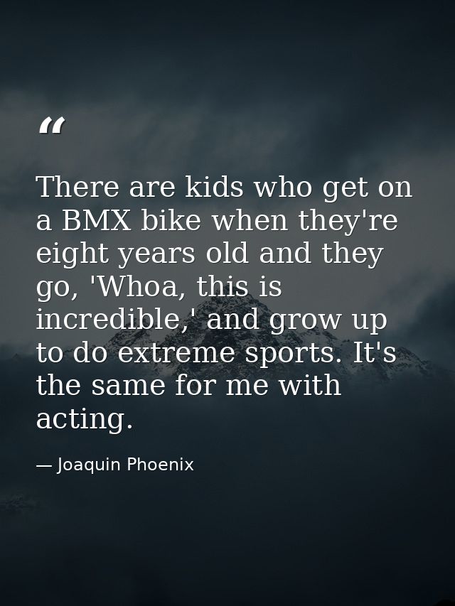 There are kids who get on a BMX bike when they're eight years old and they go, 'Whoa, this is incredible,' and grow up t — Joaquin Phoenix