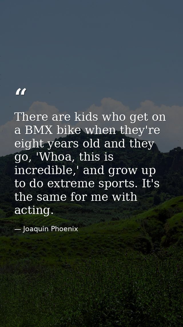 There are kids who get on a BMX bike when they're eight years old and they go, 'Whoa, this is incredible,' and grow up t — Joaquin Phoenix