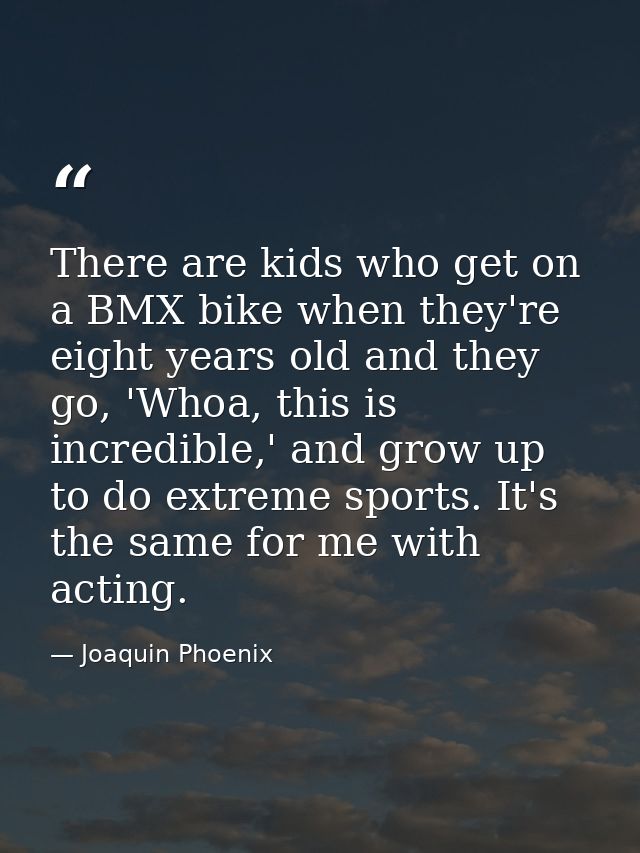 There are kids who get on a BMX bike when they're eight years old and they go, 'Whoa, this is incredible,' and grow up t — Joaquin Phoenix