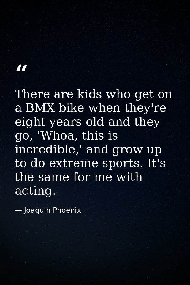 There are kids who get on a BMX bike when they're eight years old and they go, 'Whoa, this is incredible,' and grow up t — Joaquin Phoenix