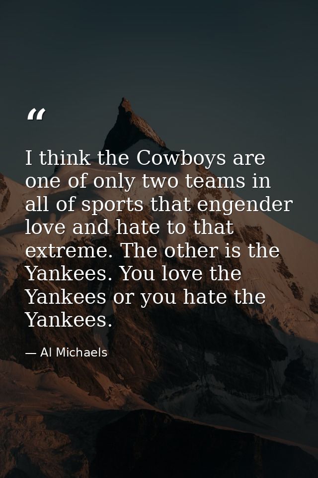 I think the Cowboys are one of only two teams in all of sports that engender love and hate to that extreme. The other is — Al Michaels
