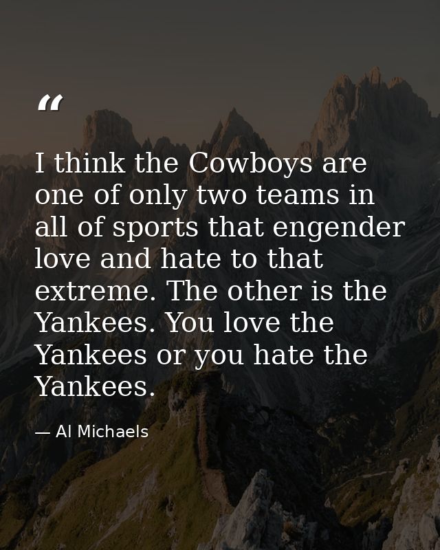 I think the Cowboys are one of only two teams in all of sports that engender love and hate to that extreme. The other is — Al Michaels
