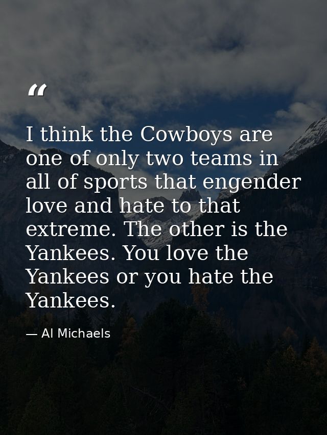 I think the Cowboys are one of only two teams in all of sports that engender love and hate to that extreme. The other is — Al Michaels