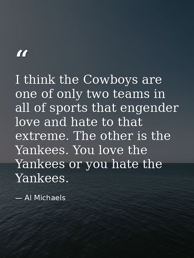 I think the Cowboys are one of only two teams in all of sports that engender love and hate to that extreme. The other is — Al Michaels