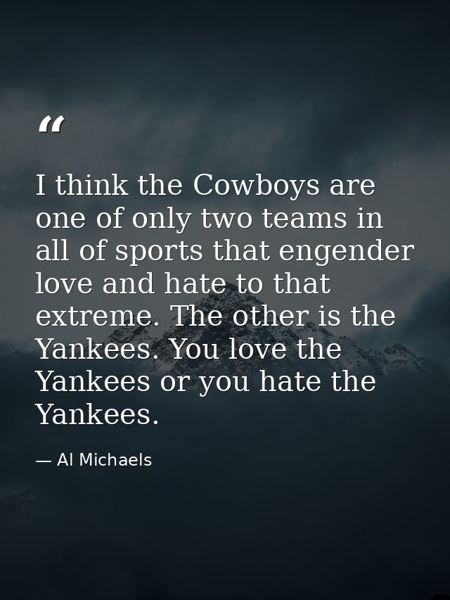 I think the Cowboys are one of only two teams in all of sports that engender love and hate to that extreme. The other is — Al Michaels