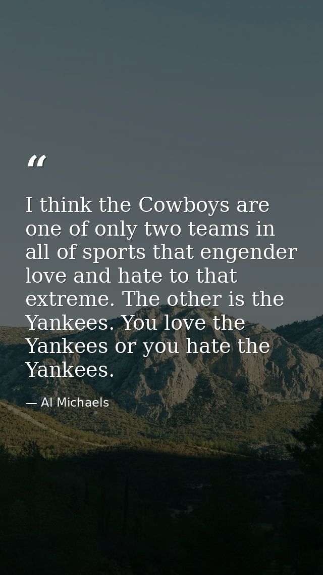 I think the Cowboys are one of only two teams in all of sports that engender love and hate to that extreme. The other is — Al Michaels