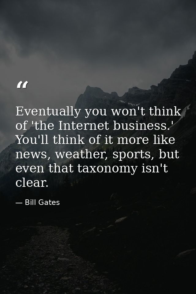 Eventually you won't think of 'the Internet business.' You'll think of it more like news, weather, sports, but even that — Bill Gates
