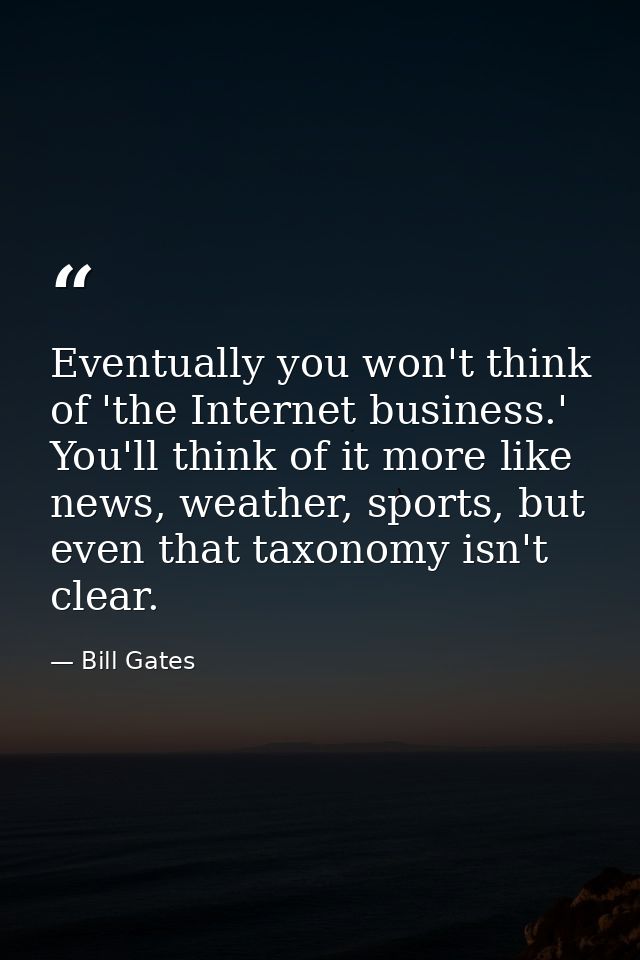 Eventually you won't think of 'the Internet business.' You'll think of it more like news, weather, sports, but even that — Bill Gates