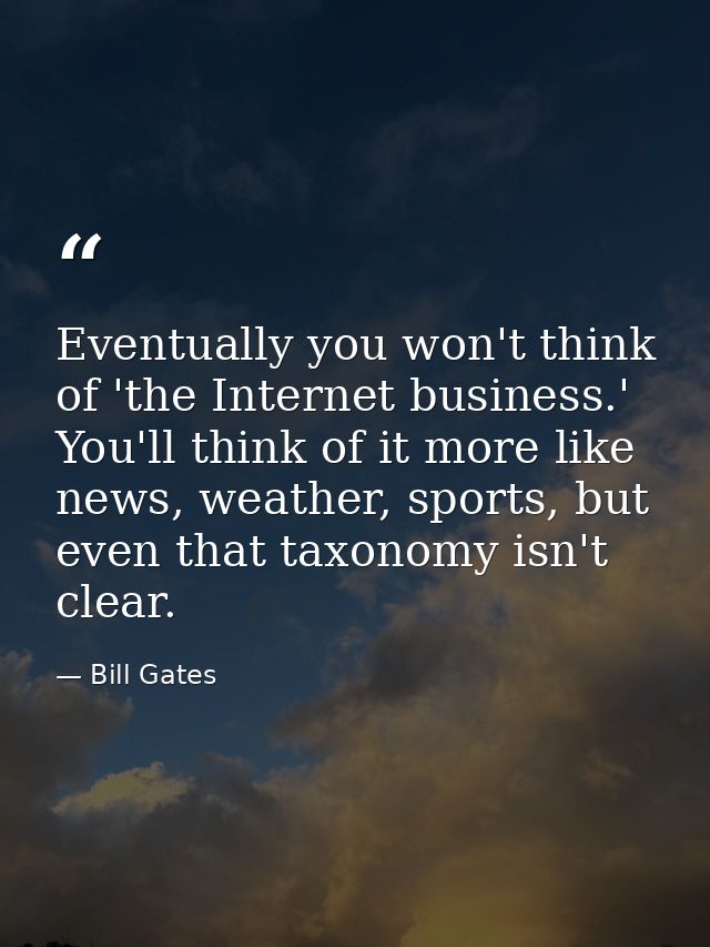 Eventually you won't think of 'the Internet business.' You'll think of it more like news, weather, sports, but even that — Bill Gates