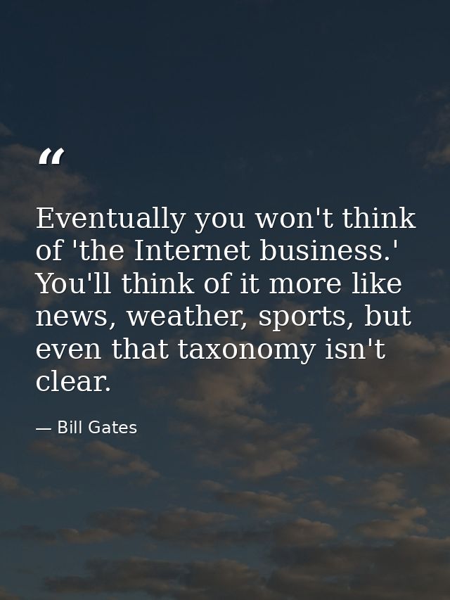 Eventually you won't think of 'the Internet business.' You'll think of it more like news, weather, sports, but even that — Bill Gates