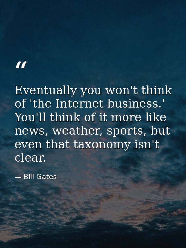 Eventually you won't think of 'the Internet business.' You'll think of it more like news, weather, sports, but even that — Bill Gates