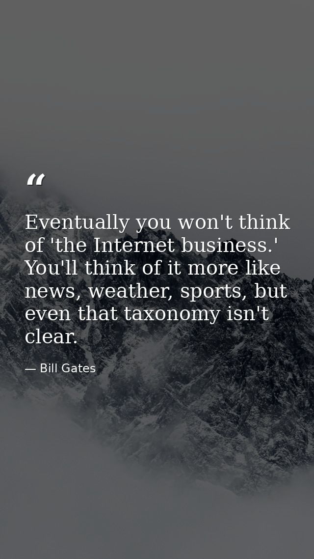 Eventually you won't think of 'the Internet business.' You'll think of it more like news, weather, sports, but even that — Bill Gates