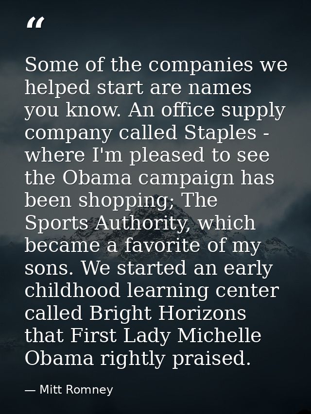 Some of the companies we helped start are names you know. An office supply company called Staples - where I'm pleased to — Mitt Romney