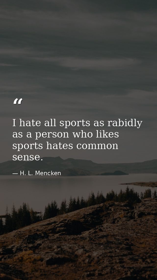 I hate all sports as rabidly as a person who likes sports hates common sense. — H. L. Mencken
