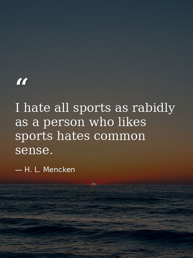I hate all sports as rabidly as a person who likes sports hates common sense. — H. L. Mencken