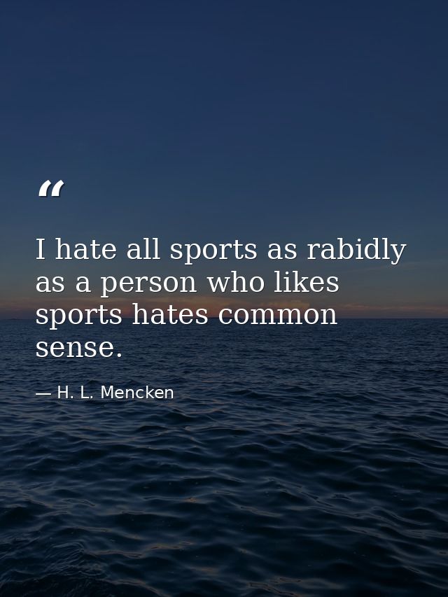 I hate all sports as rabidly as a person who likes sports hates common sense. — H. L. Mencken