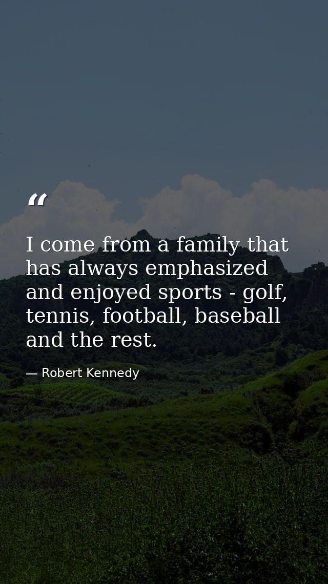 I come from a family that has always emphasized and enjoyed sports - golf, tennis, football, baseball and the rest. — Robert Kennedy
