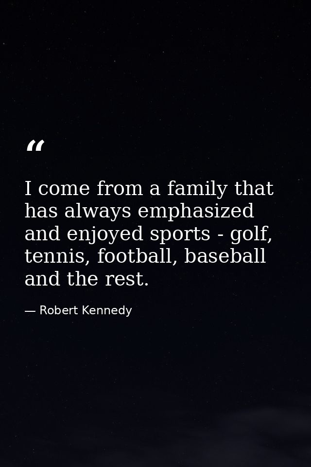 I come from a family that has always emphasized and enjoyed sports - golf, tennis, football, baseball and the rest. — Robert Kennedy