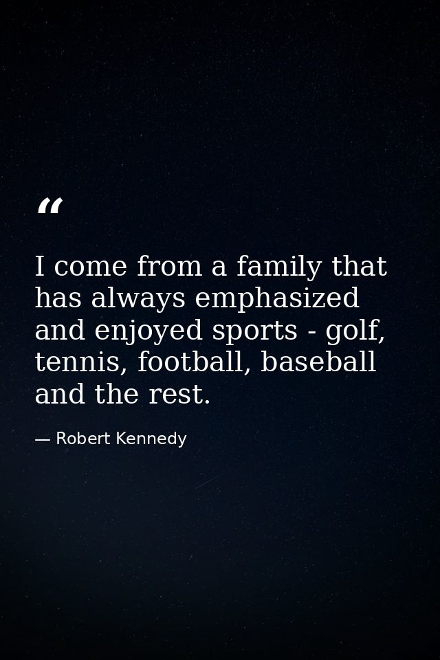 I come from a family that has always emphasized and enjoyed sports - golf, tennis, football, baseball and the rest. — Robert Kennedy
