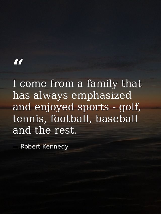 I come from a family that has always emphasized and enjoyed sports - golf, tennis, football, baseball and the rest. — Robert Kennedy