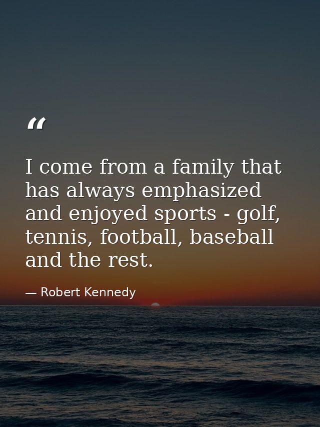 I come from a family that has always emphasized and enjoyed sports - golf, tennis, football, baseball and the rest. — Robert Kennedy
