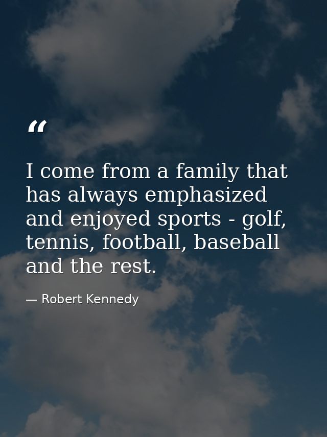 I come from a family that has always emphasized and enjoyed sports - golf, tennis, football, baseball and the rest. — Robert Kennedy