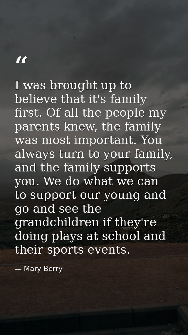 I was brought up to believe that it's family first. Of all the people my parents knew, the family was most important. Yo — Mary Berry