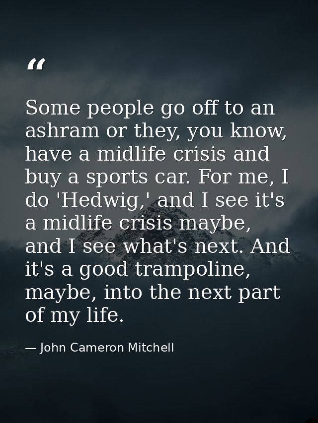 Some people go off to an ashram or they, you know, have a midlife crisis and buy a sports car. For me, I do 'Hedwig,' an — John Cameron Mitchell