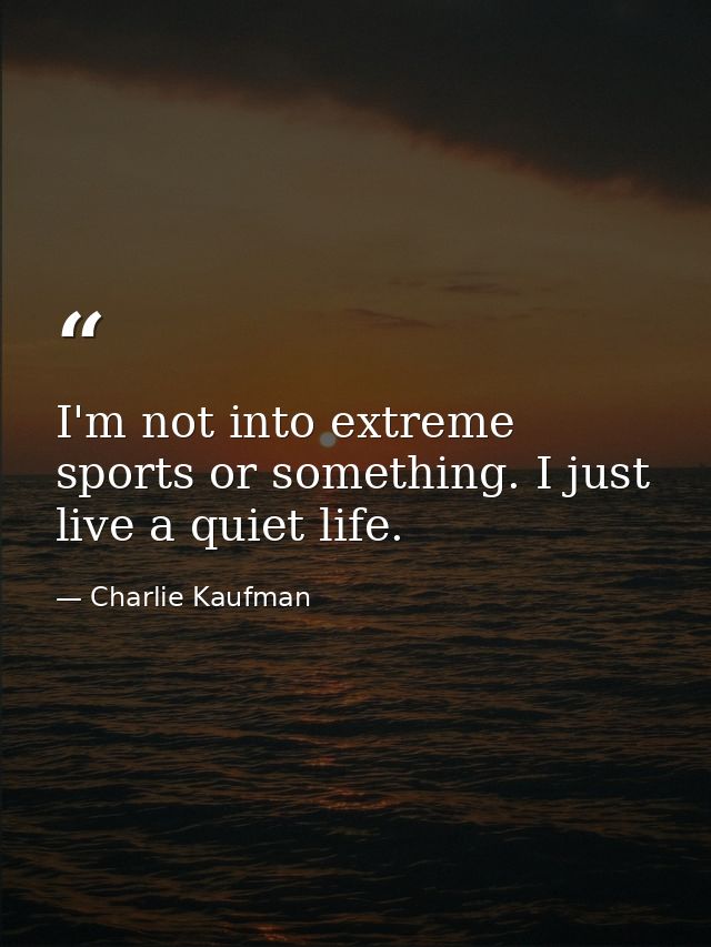 I'm not into extreme sports or something. I just live a quiet life. — Charlie Kaufman