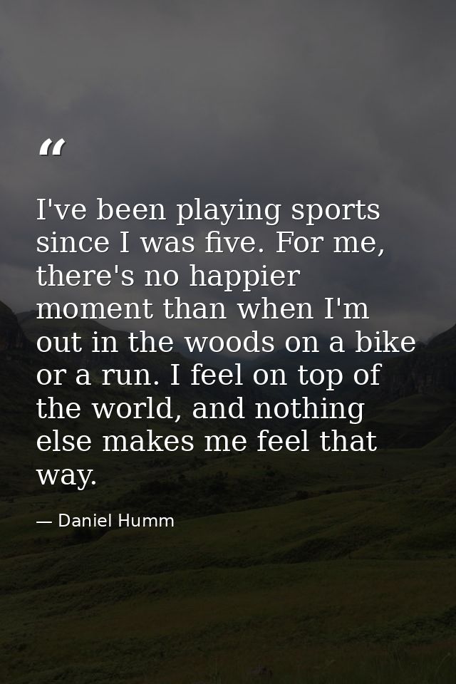 I've been playing sports since I was five. For me, there's no happier moment than when I'm out in the woods on a bike or — Daniel Humm