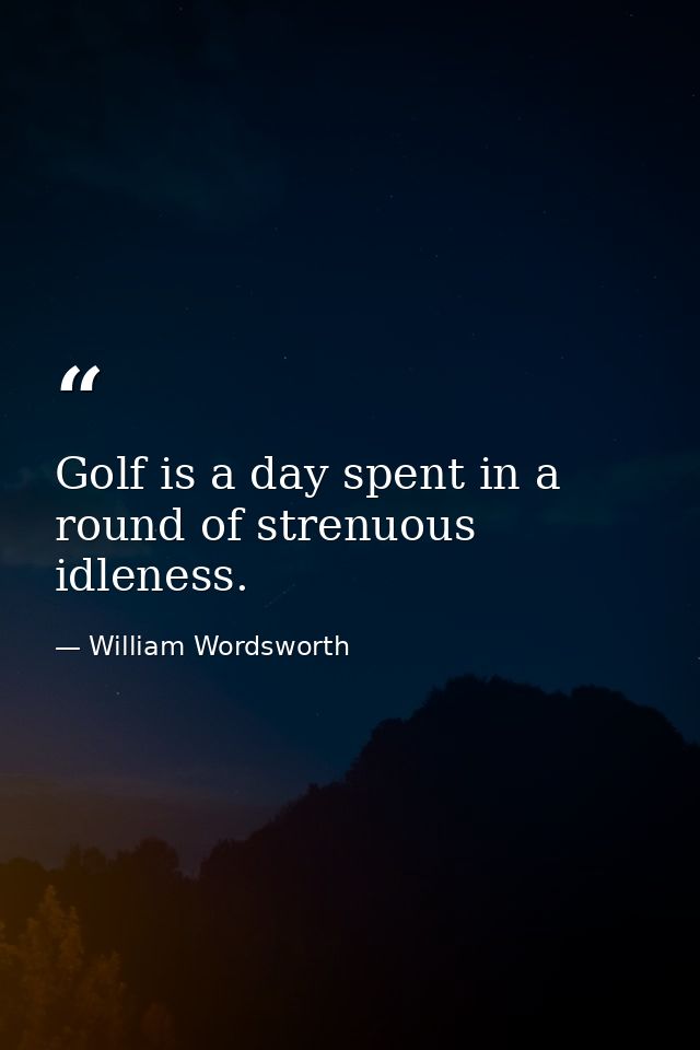 Golf is a day spent in a round of strenuous idleness. — William Wordsworth