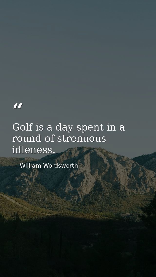 Golf is a day spent in a round of strenuous idleness. — William Wordsworth