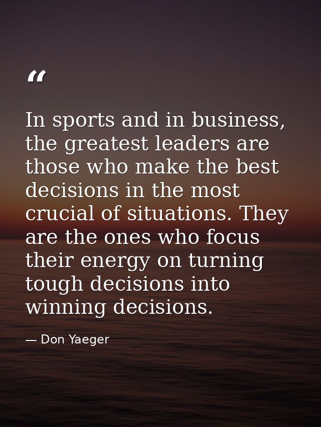 In sports and in business, the greatest leaders are those who make the best decisions in the most crucial of situations. — Don Yaeger