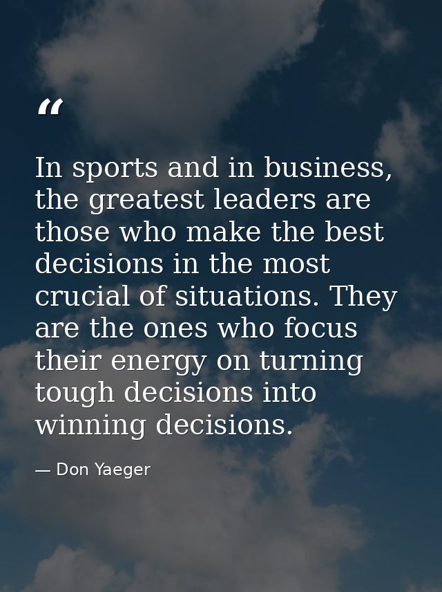 In sports and in business, the greatest leaders are those who make the best decisions in the most crucial of situations. — Don Yaeger