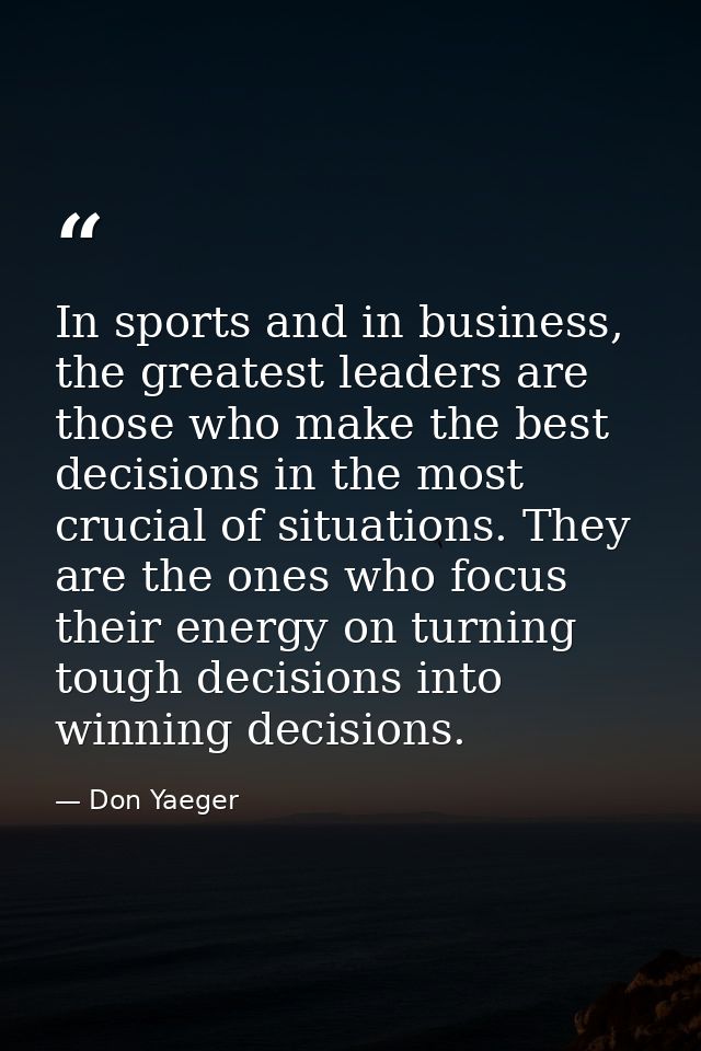 In sports and in business, the greatest leaders are those who make the best decisions in the most crucial of situations. — Don Yaeger