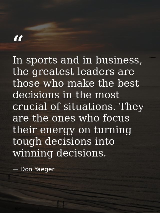 In sports and in business, the greatest leaders are those who make the best decisions in the most crucial of situations. — Don Yaeger