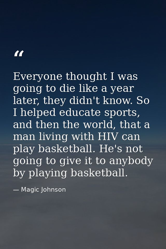 Everyone thought I was going to die like a year later, they didn't know. So I helped educate sports, and then the world, — Magic Johnson